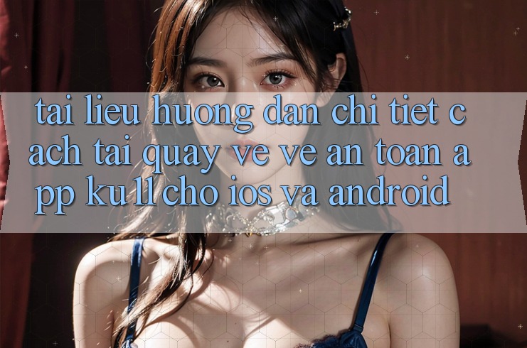 Tài liệu hướng dẫn Chi Tiết Cách Tải quay về về An Toàn App Ku11 Cho iOS và Android