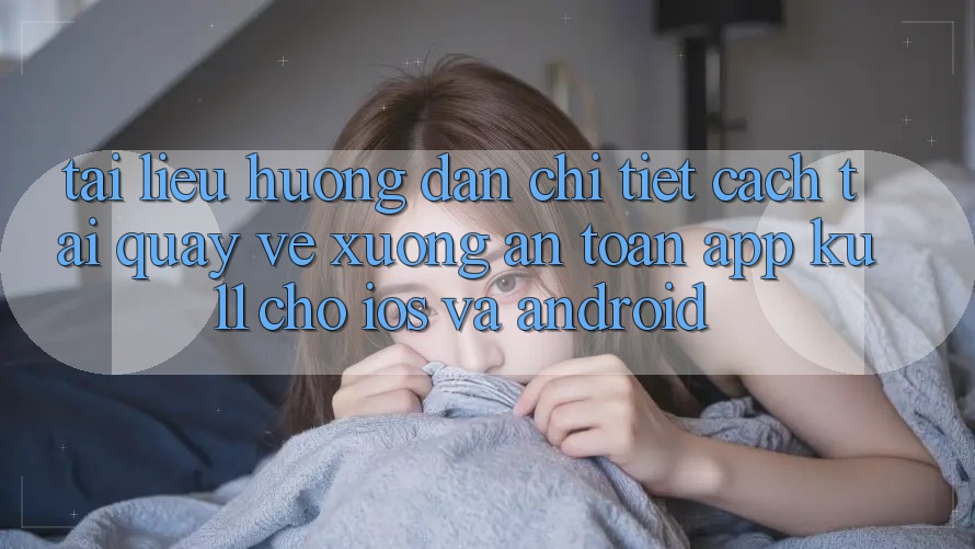 Tài liệu hướng dẫn Chi Tiết Cách Tải quay về Xuống An Toàn App Ku11 Cho iOS và Android