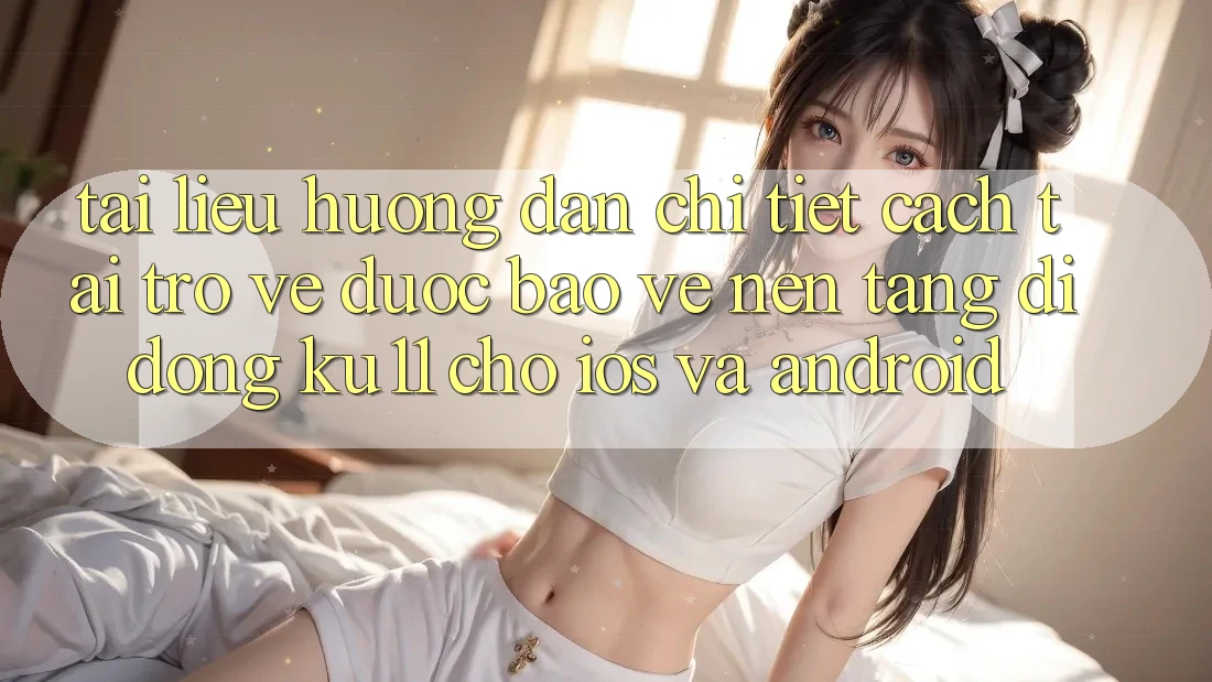 Tài liệu hướng dẫn Chi Tiết Cách Tải trở về Được bảo vệ Nền tảng di động Ku11 Cho iOS và Android