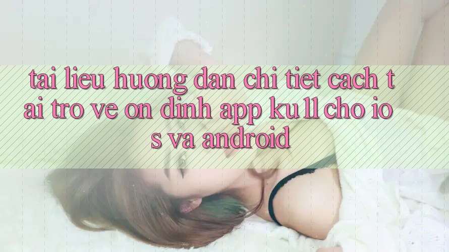 Tài liệu hướng dẫn Chi Tiết Cách Tải trở về Ổn định App Ku11 Cho iOS và Android