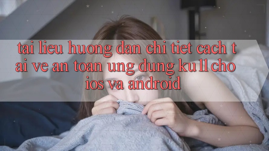 Tài liệu hướng dẫn Chi Tiết Cách Tải về An Toàn Ứng dụng Ku11 Cho iOS và Android