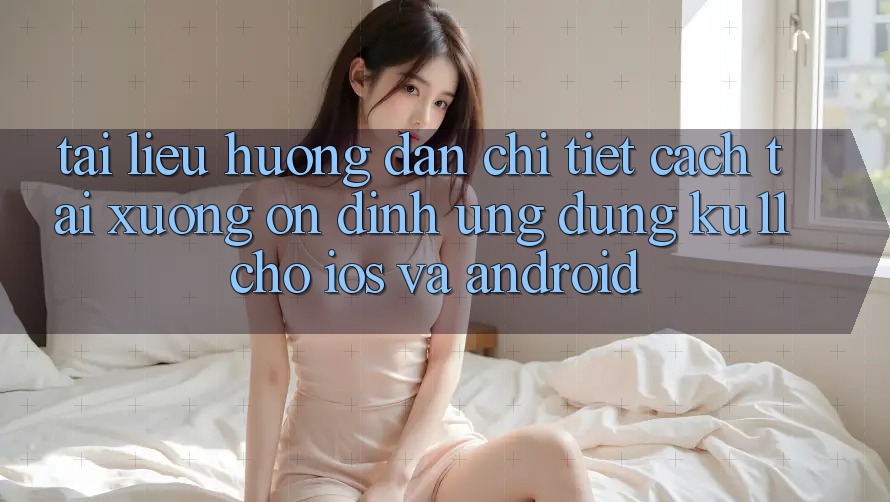 Tài liệu hướng dẫn Chi Tiết Cách Tải Xuống Ổn định Ứng dụng Ku11 Cho iOS và Android