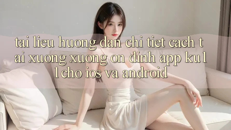 Tài liệu hướng dẫn Chi Tiết Cách Tải xuống Xuống Ổn định App Ku11 Cho iOS và Android