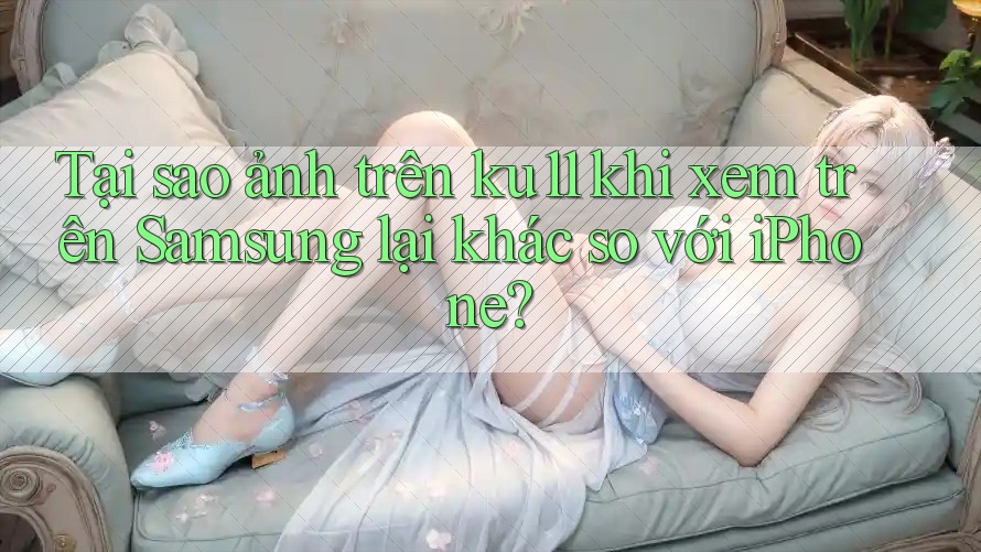 Tại sao ảnh trên ku11 khi xem trên Samsung lại khác so với iPhone? Tại sao ảnh trên ku11 khi xem trên Samsung lại khác so với iPhone?