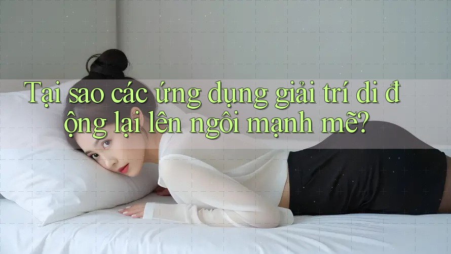Tại sao các ứng dụng giải trí di động lại lên ngôi mạnh mẽ?