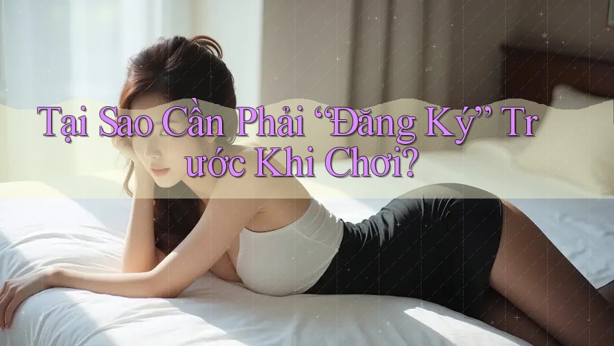 Tại Sao Cần Phải “Đăng Ký” Trước Khi Chơi?