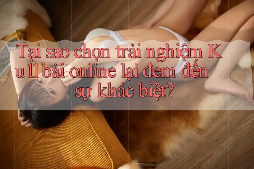 Tại sao chọn trải nghiệm Ku11 bài online lại đem đến sự khác biệt? Tại sao chọn trải nghiệm Ku11 bài online lại đem đến sự khác biệt?
