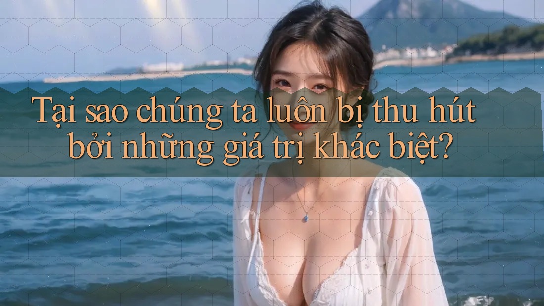 Tại sao chúng ta luôn bị thu hút bởi những giá trị khác biệt? Tại sao chúng ta luôn bị thu hút bởi những giá trị khác biệt?