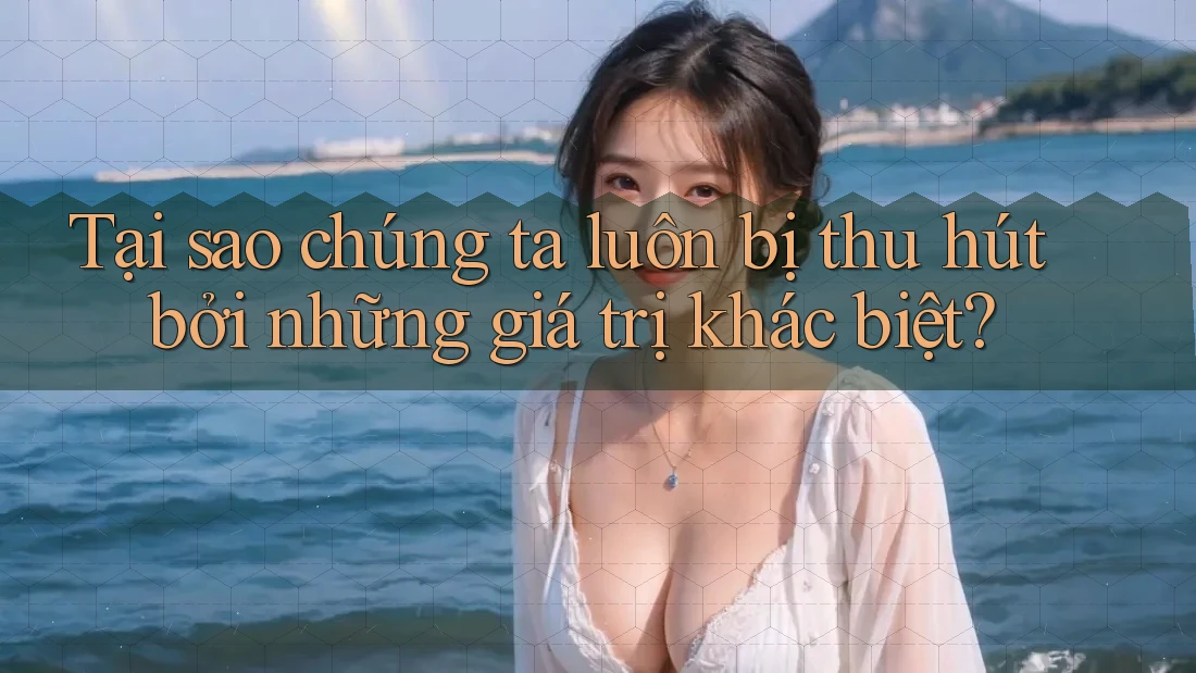 Tại sao chúng ta luôn bị thu hút bởi những giá trị khác biệt?
