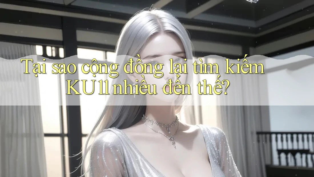 Tại sao cộng đồng lại tìm kiếm KU11 nhiều đến thế?