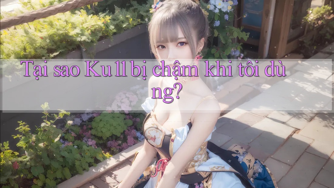 Tại sao Ku11 bị chậm khi tôi dùng? Tại sao Ku11 bị chậm khi tôi dùng?