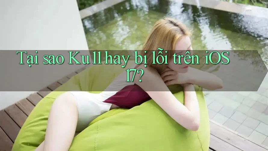 Tại sao Ku11 hay bị lỗi trên iOS 17?