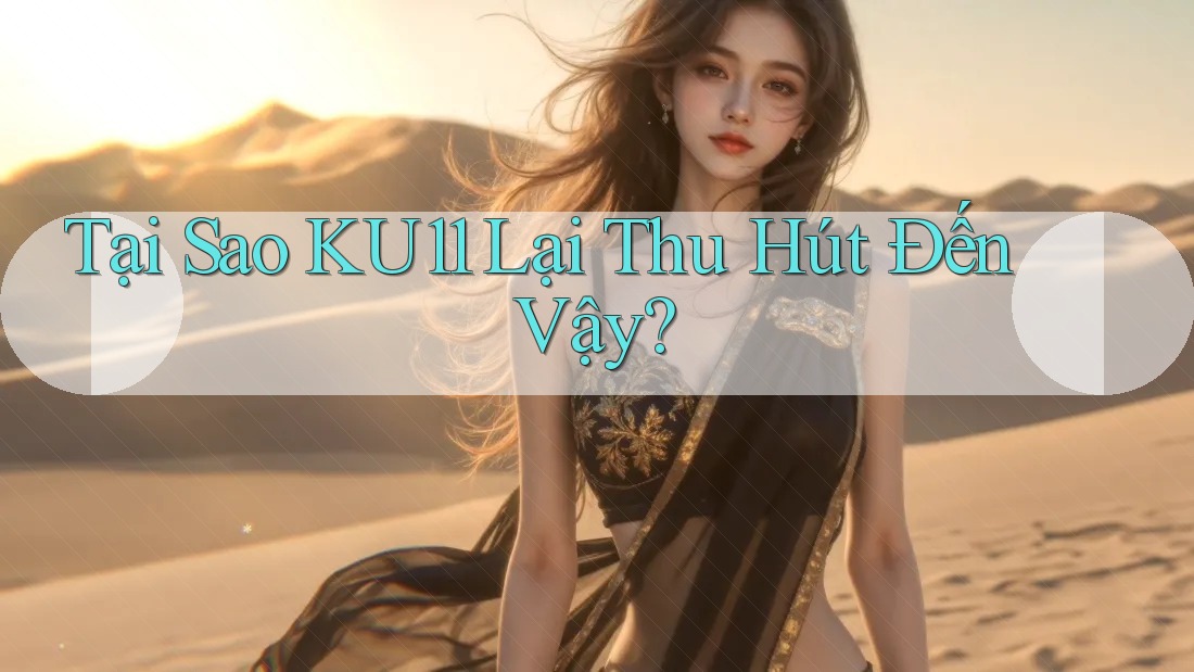 Tại Sao KU11 Lại Thu Hút Đến Vậy? Tại Sao KU11 Lại Thu Hút Đến Vậy?
