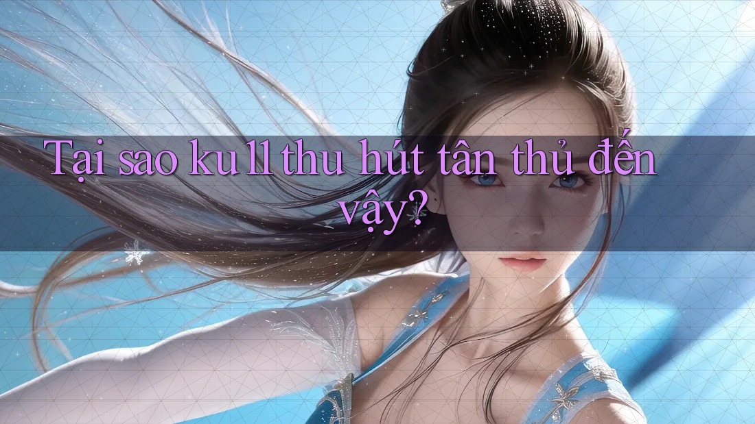 Tại sao ku11 thu hút tân thủ đến vậy?