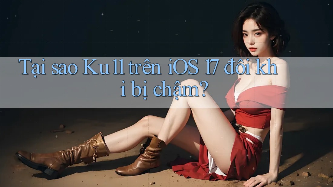 Tại sao Ku11 trên iOS 17 đôi khi bị chậm?