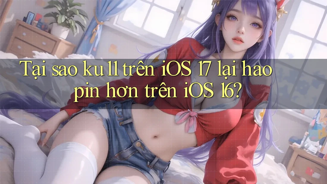 Tại sao ku11 trên iOS 17 lại hao pin hơn trên iOS 16?