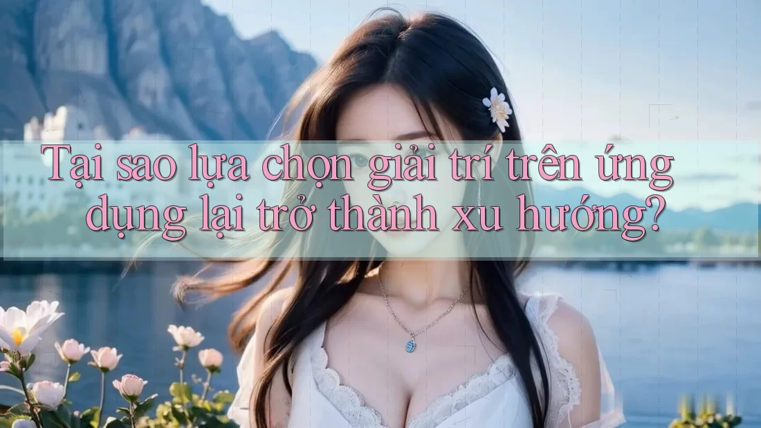 Tại sao lựa chọn giải trí trên ứng dụng lại trở thành xu hướng? Tại sao lựa chọn giải trí trên ứng dụng lại trở thành xu hướng?