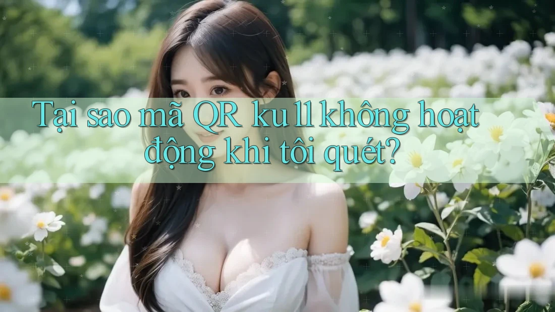 Tại sao mã QR ku11 không hoạt động khi tôi quét? Tại sao mã QR ku11 không hoạt động khi tôi quét?