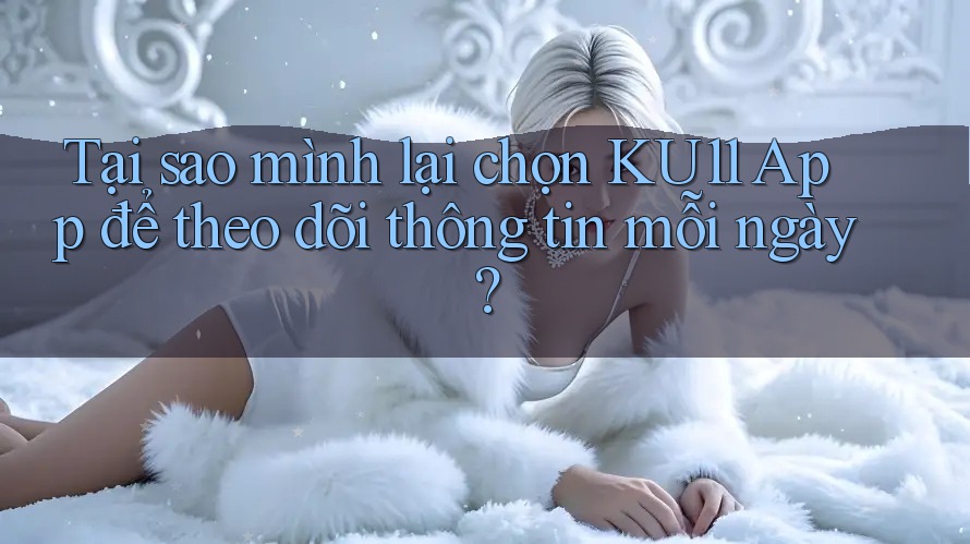 Tại sao mình lại chọn KU11 App để theo dõi thông tin mỗi ngày? Tại sao mình lại chọn KU11 App để theo dõi thông tin mỗi ngày?