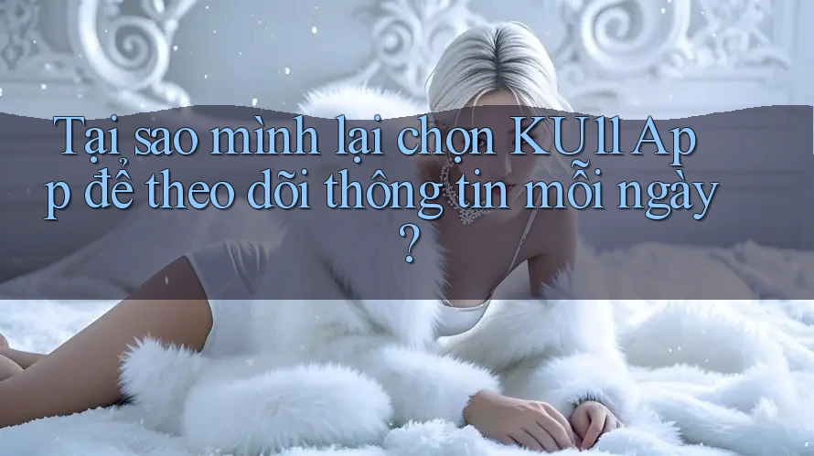 Tại sao mình lại chọn KU11 App để theo dõi thông tin mỗi ngày? Tại sao mình lại chọn KU11 App để theo dõi thông tin mỗi ngày?