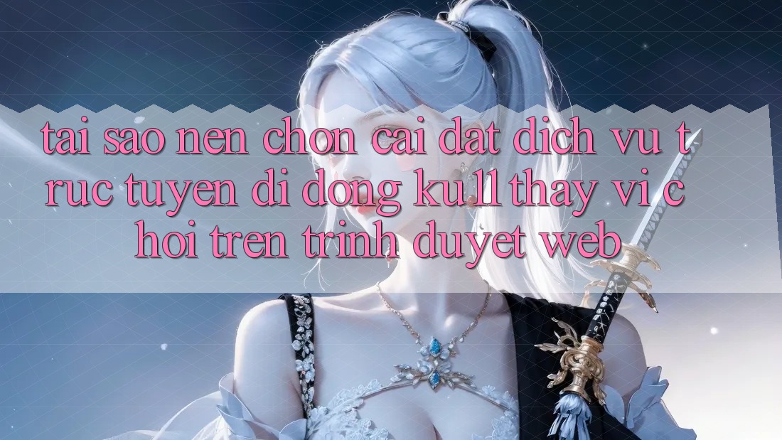 Tại Sao Nên Chọn Cài đặt Dịch vụ trực tuyến di động Ku11 Thay Vì Chơi Trên Trình Duyệt Web?