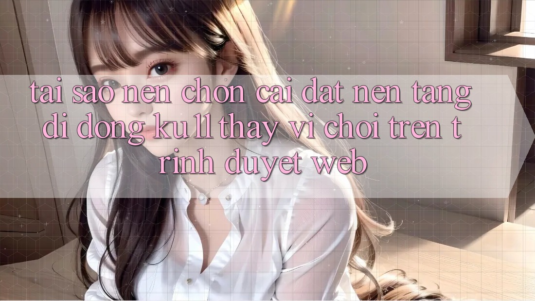 Tại Sao Nên Chọn Cài đặt Nền tảng di động Ku11 Thay Vì Chơi Trên Trình Duyệt Web?