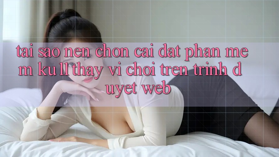 Tại Sao Nên Chọn Cài đặt Phần mềm Ku11 Thay Vì Chơi Trên Trình Duyệt Web?