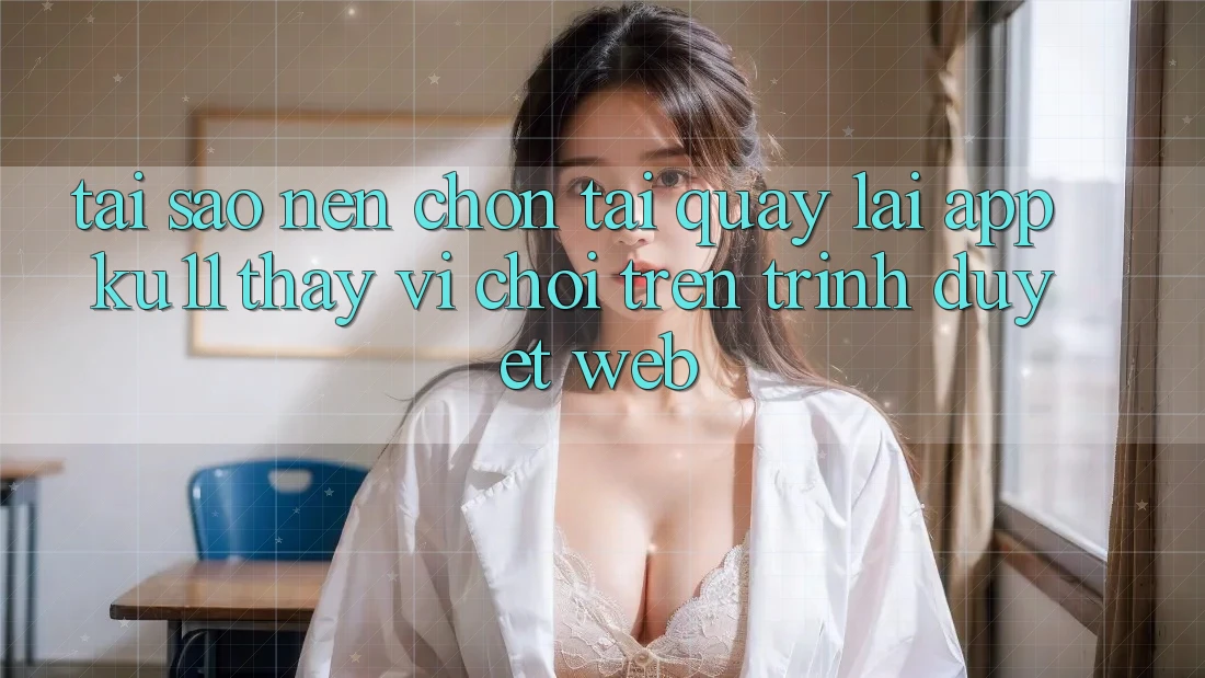 Tại Sao Nên Chọn Tải quay lại App Ku11 Thay Vì Chơi Trên Trình Duyệt Web? Tại Sao Nên Chọn Tải quay lại App Ku11 Thay Vì Chơi Trên Trình Duyệt Web?