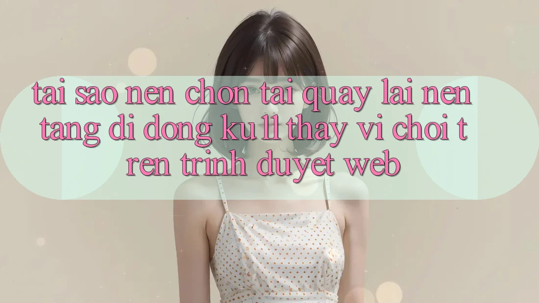 Tại Sao Nên Chọn Tải quay lại Nền tảng di động Ku11 Thay Vì Chơi Trên Trình Duyệt Web?