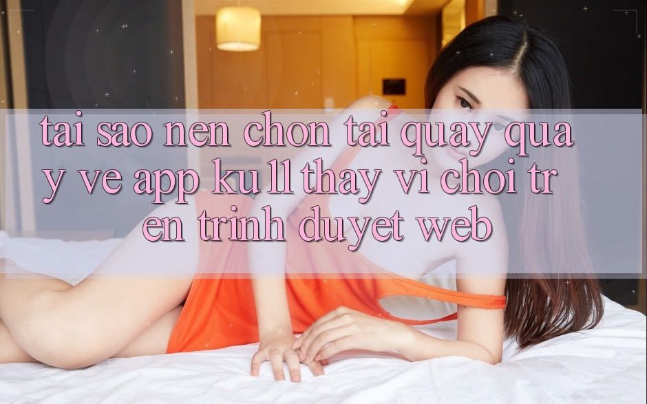 Tại Sao Nên Chọn Tải quay quay về App Ku11 Thay Vì Chơi Trên Trình Duyệt Web? Tại Sao Nên Chọn Tải quay quay về App Ku11 Thay Vì Chơi Trên Trình Duyệt Web?