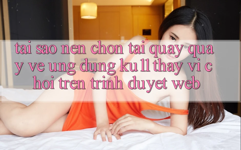Tại Sao Nên Chọn Tải quay quay về Ứng dụng Ku11 Thay Vì Chơi Trên Trình Duyệt Web?