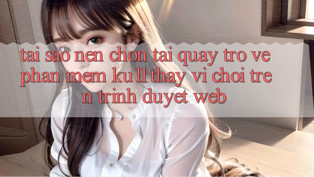 Tại Sao Nên Chọn Tải quay trở về Phần mềm Ku11 Thay Vì Chơi Trên Trình Duyệt Web?