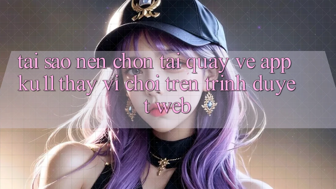 Tại Sao Nên Chọn Tải quay về App Ku11 Thay Vì Chơi Trên Trình Duyệt Web?