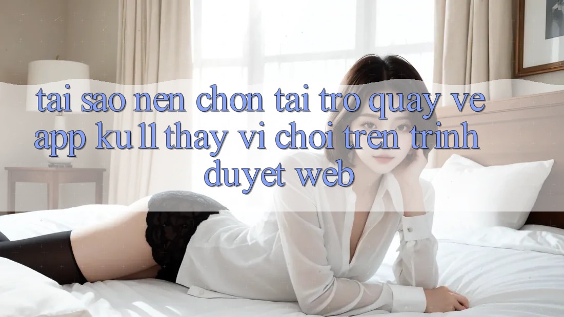 Tại Sao Nên Chọn Tải trở quay về App Ku11 Thay Vì Chơi Trên Trình Duyệt Web? Tại Sao Nên Chọn Tải trở quay về App Ku11 Thay Vì Chơi Trên Trình Duyệt Web?