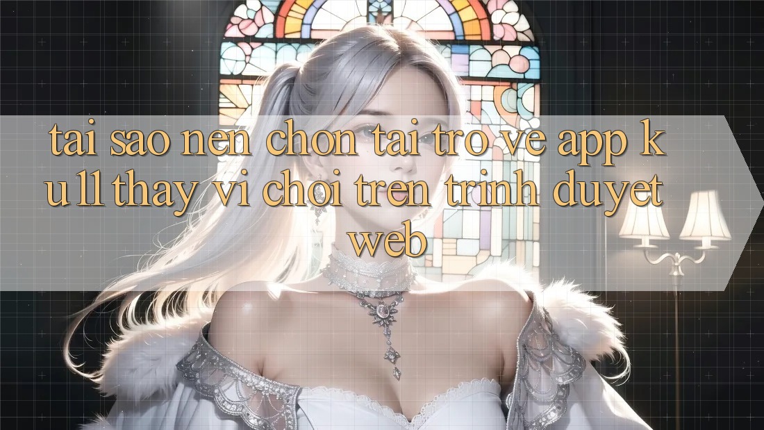 Tại Sao Nên Chọn Tải trở về App Ku11 Thay Vì Chơi Trên Trình Duyệt Web? Tại Sao Nên Chọn Tải trở về App Ku11 Thay Vì Chơi Trên Trình Duyệt Web?