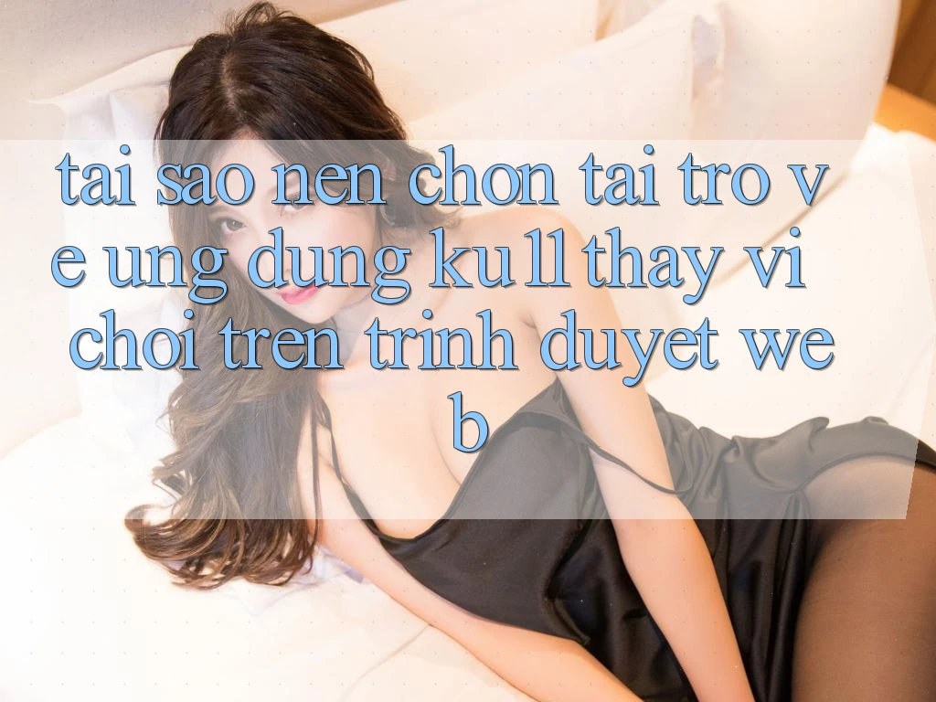 Tại Sao Nên Chọn Tải trở về Ứng dụng Ku11 Thay Vì Chơi Trên Trình Duyệt Web? Tại Sao Nên Chọn Tải trở về Ứng dụng Ku11 Thay Vì Chơi Trên Trình Duyệt Web?