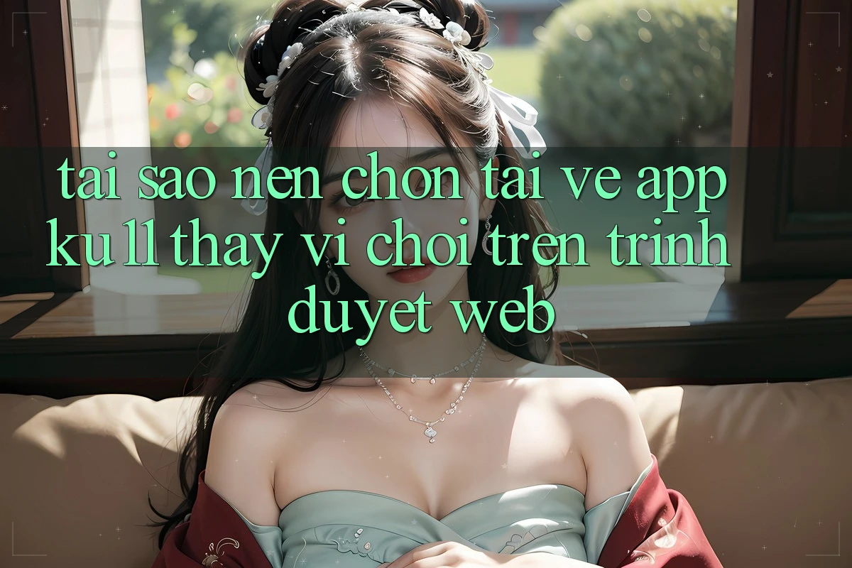 Tại Sao Nên Chọn Tải về App Ku11 Thay Vì Chơi Trên Trình Duyệt Web? Tại Sao Nên Chọn Tải về App Ku11 Thay Vì Chơi Trên Trình Duyệt Web?