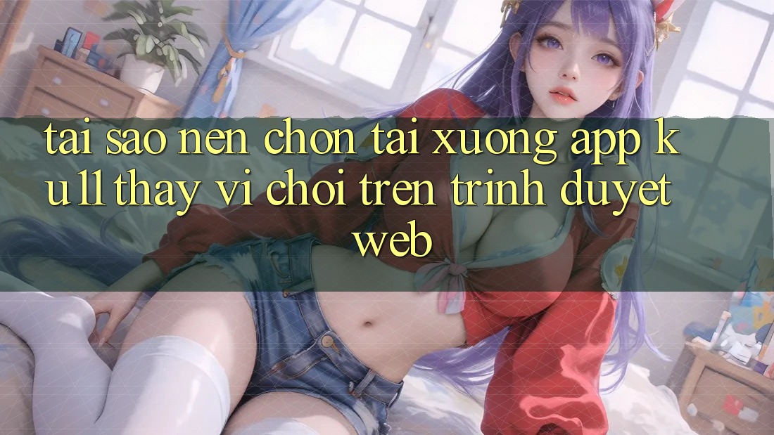 Tại Sao Nên Chọn Tải xuống App Ku11 Thay Vì Chơi Trên Trình Duyệt Web? Tại Sao Nên Chọn Tải xuống App Ku11 Thay Vì Chơi Trên Trình Duyệt Web?