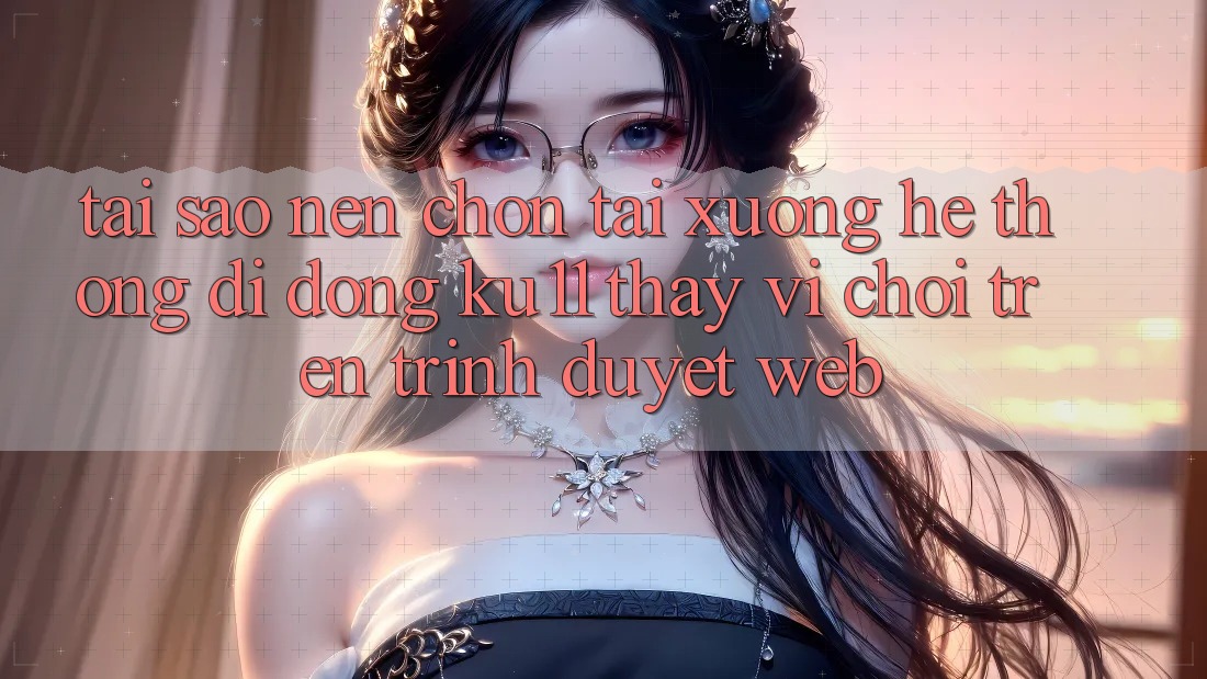 Tại Sao Nên Chọn Tải xuống Hệ thống di động Ku11 Thay Vì Chơi Trên Trình Duyệt Web?