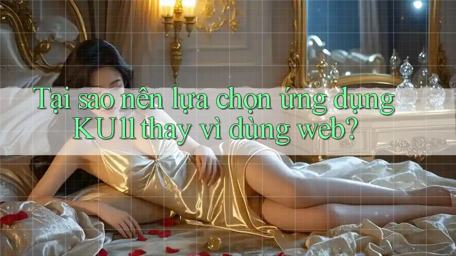 Tại sao nên lựa chọn ứng dụng KU11 thay vì dùng web? Tại sao nên lựa chọn ứng dụng KU11 thay vì dùng web?