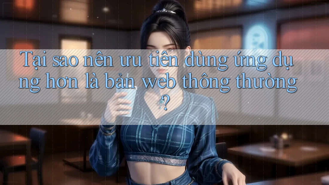 Tại sao nên ưu tiên dùng ứng dụng hơn là bản web thông thường? Tại sao nên ưu tiên dùng ứng dụng hơn là bản web thông thường?
