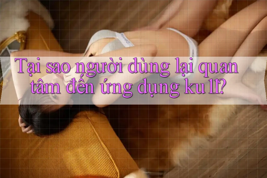 Tại sao người dùng lại quan tâm đến ứng dụng ku11?