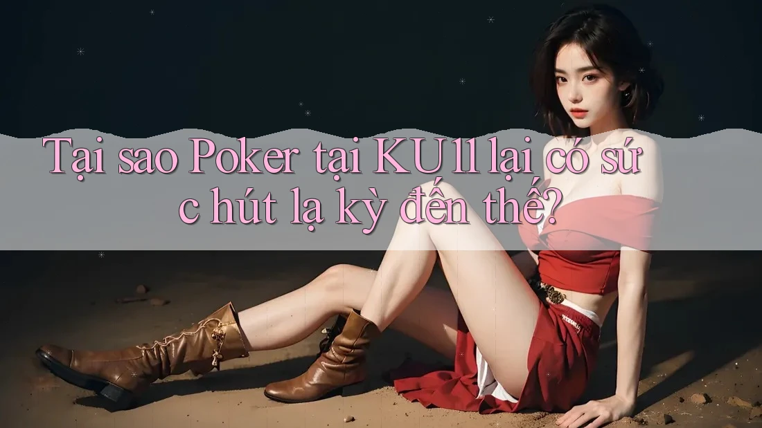 Tại sao Poker tại KU11 lại có sức hút lạ kỳ đến thế?
