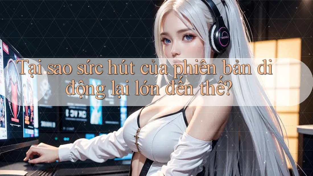 Tại sao sức hút của phiên bản di động lại lớn đến thế?