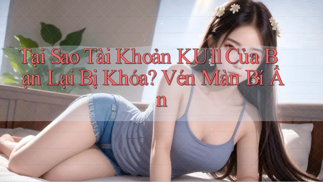 Tại Sao Tài Khoản KU11 Của Bạn Lại Bị Khóa? Vén Màn Bí Ẩn