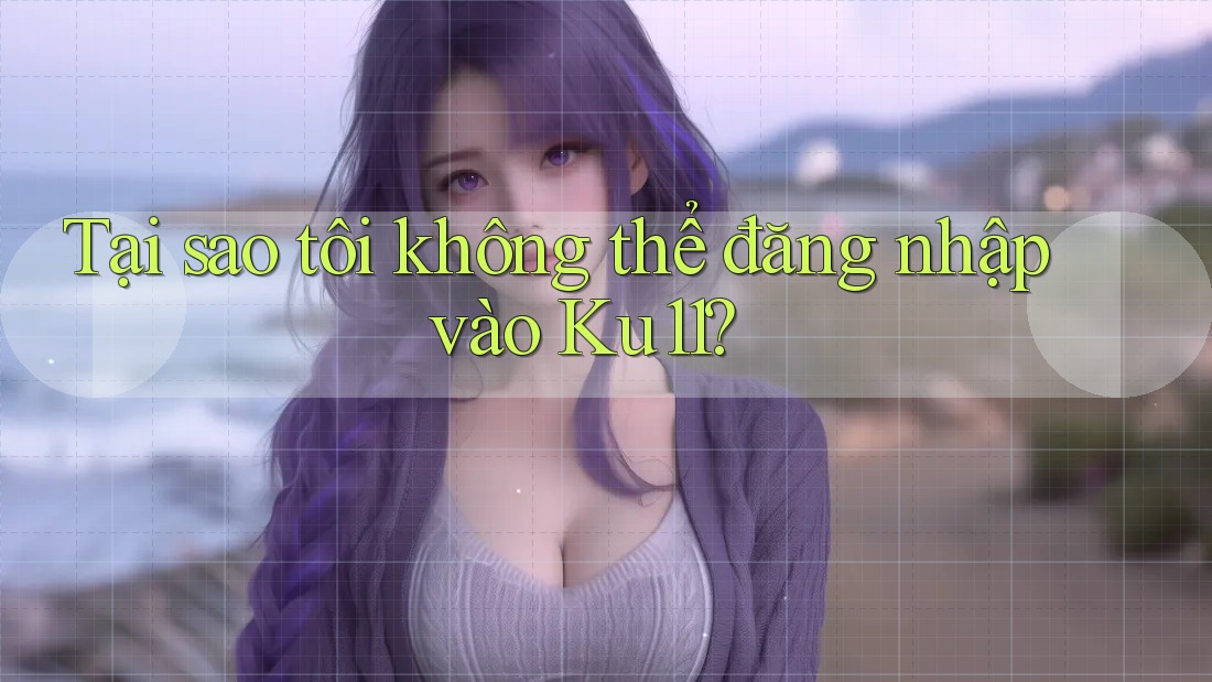 Tại sao tôi không thể đăng nhập vào Ku11? Tại sao tôi không thể đăng nhập vào Ku11?