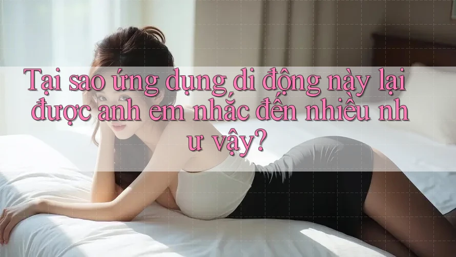 Tại sao ứng dụng di động này lại được anh em nhắc đến nhiều như vậy?