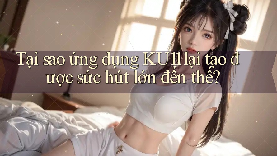 Tại sao ứng dụng KU11 lại tạo được sức hút lớn đến thế?