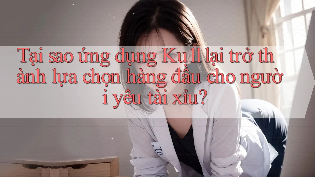 Tại sao ứng dụng Ku11 lại trở thành lựa chọn hàng đầu cho người yêu tài xỉu?
