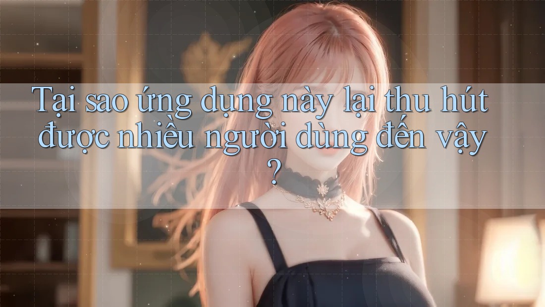 Tại sao ứng dụng này lại thu hút được nhiều người dùng đến vậy? Tại sao ứng dụng này lại thu hút được nhiều người dùng đến vậy?